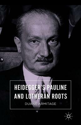 Heidegger's Pauline and Lutheran Roots by Duane Armitage