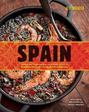 Spain: Recipes and Traditions from the Verdant Hills of the Basque Country to the Coastal Waters of Andalucía by Jeff Koehler, Jeff Koehler, Kevin J. Miyazaki