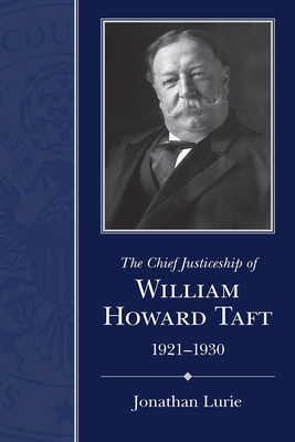 The Chief Justiceship of William Howard Taft, 1921-1930 by Jonathan Lurie