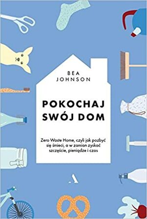 Pokochaj swój dom. Zero Waste Home, czyli jak pozbyć się śmieci, a w zamian zyskać szczęście, pieniądze i czas by Bea Johnson