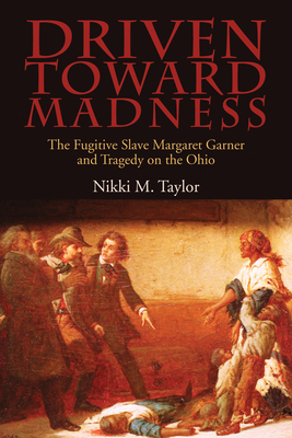 Driven Toward Madness: The Fugitive Slave Margaret Garner and Tragedy on the Ohio by Nikki M. Taylor