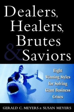 Dealers, Healers, Brutes and Saviors: Eight Winning Styles for Solving Giant Business Crises by Susan Meyers, Gerald C. Meyers