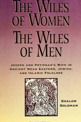 The Wiles of Women/The Wiles of Men: Joseph and Potiphar's Wife in Ancient Near Eastern, Jewish, and Islamic Folklore by Shalom Goldman