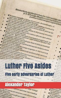 Luther Five Asides: Five Early Adversaries of Luther by Alexander Taylor
