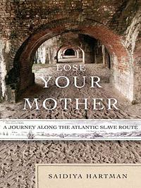 Lose Your Mother: A Journey Along the Atlantic Slave Route by Saidiya Hartman