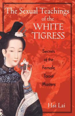 The Sexual Teachings of the White Tigress: Secrets of the Female Taoist Masters by Hsi Lai