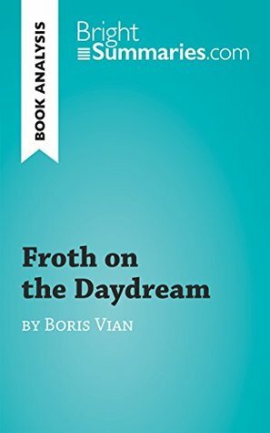 Froth on the Daydream by Boris Vian (Book Analysis): Detailed Summary, Analysis and Reading Guide (BrightSummaries.com) by Bright Summaries