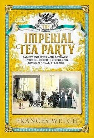 The Imperial Tea Party: Family, politics and betrayal – the ill-fated British and Russian royal alliance by Frances Welch