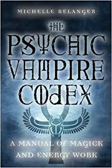 The Psychic Vampire Codex: A Manual of Magick and Energy Work by Michelle Belanger