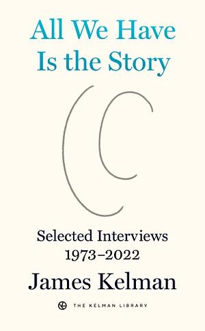 All We Have Is the Story: Selected Interviews (1973-2022) by James Kelman