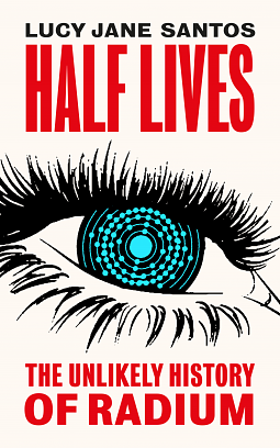 Half Lives: The Unlikely History of Radium by Lucy Jane Santos