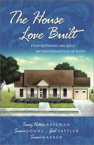 The House Love Built: Four Romances Are Built on the Foundation of Faith by Susan May Warren, Gail Sattler, Tracey Victoria Bateman, Tracey Bateman, Susan K. Downs