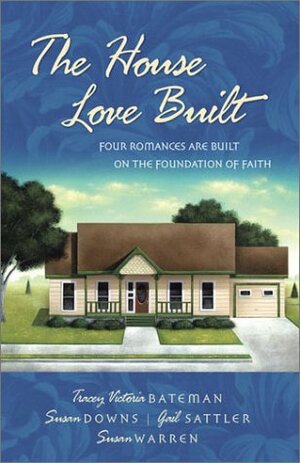 The House Love Built: Four Romances Are Built on the Foundation of Faith by Susan May Warren, Tracey Bateman, Susan K. Downs, Tracey Victoria Bateman, Gail Sattler