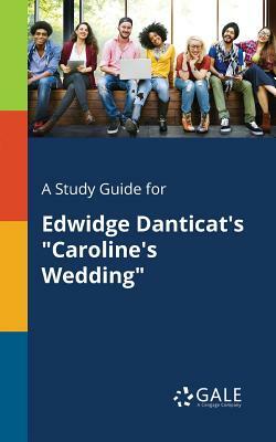 A Study Guide for Edwidge Danticat's Caroline's Wedding by Cengage Learning Gale
