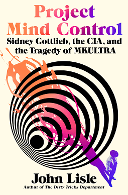 Project Mind Control: Sidney Gottlieb, the CIA, and the Tragedy of MKULTRA by John Lisle