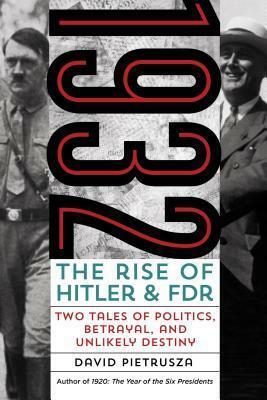 1932: The Rise of Hitler and FDR - Two Tales of Politics, Betrayal, and Unlikely Destiny by David Pietrusza