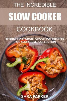The Incredible Slow Cooker Cookbook: 60 Best Fix&Forget Crock Pot Recipes for your Home Collection by Sara Parker