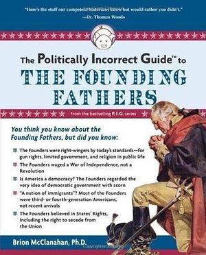 Politically Incorrect Guide to the Founding Fathers by Brion T. McClanahan, Brion T. McClanahan