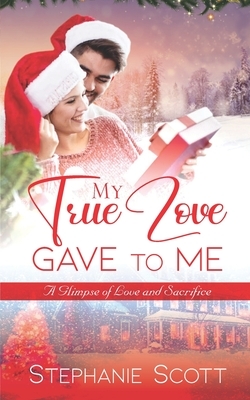 My True Love Gave To Me: A Glimpse of Love and Sacrifice by Stephanie Scott