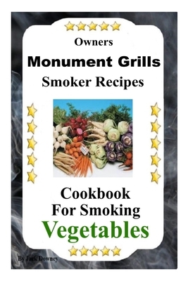 Owners Monument Grills Smoker Recipes: Cookbook For Smoking Vegetables by Jack Downey