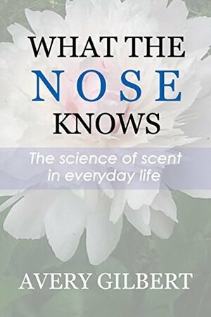 What the Nose Knows: The Science of Scent in Everyday Life by Avery Gilbert