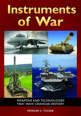 Instruments of War: Weapons and Technologies That Have Changed History by Spencer C. Tucker