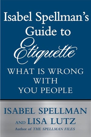 Isabel Spellman's Guide to Etiquette: What is Wrong with You People by Isabel Spellman, Lisa Lutz