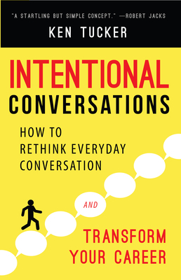 Intentional Conversations: How to Rethink Everyday Conversation and Transform Your Career by Ken Tucker