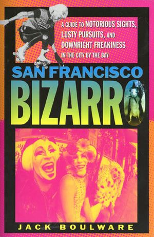 San Francisco Bizarro: A Guide to Notorious Sites, Lusty Pursuits, and Downright Freakiness in the City by the Bay by Jack Boulware