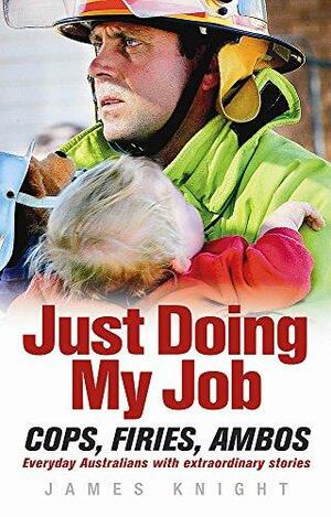 Just Doing My Job: Cops, Firies, Ambos, Everyday Australians with Extraordinary Stories by James Knight