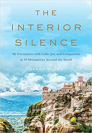 The Interior Silence: My Encounters with Calm, Joy, and Compassion at 10 Monasteries Around the World by Sarah Sands, Sarah Sands