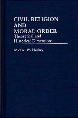 Civil Religion and Moral Order: Theoretical and Historical Dimensions by Michael W. Hughey