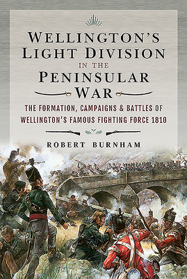 Wellington's Light Division in the Peninsular War: The Formation, Campaigns & Battles of Wellington's Famous Fighting Force, 1810 by Robert Burnham