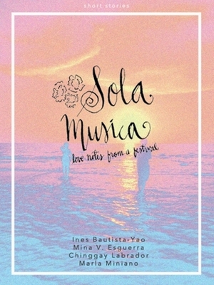 Sola Musica: Love Notes from a Festival by Mina V. Esguerra, Marla Miniano, Ines Bautista-Yao, Chinggay Labrador