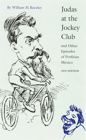 Judas at the Jockey Club and Other Episodes of Porfirian Mexico by William H. Beezley