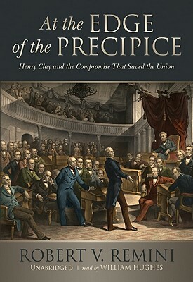 At the Edge of the Precipice: Henry Clay and the Compromise That Saved the Union by Robert V. Remini