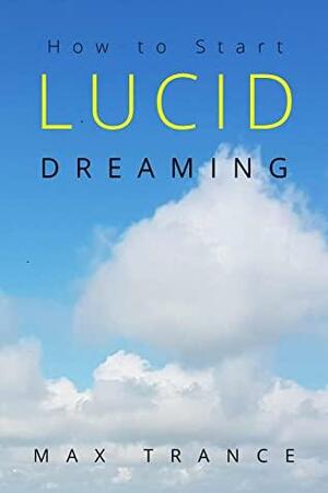 Lucid: How to Start Lucid Dreaming Even if You Never Remember Your Dreams by Max Trance