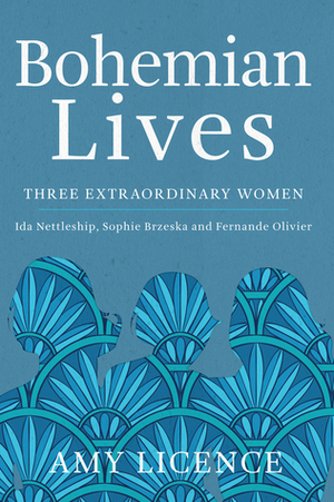 Bohemian Lives: Three Extraordinary Women: Ida Nettleship, Sophie Brzeska and Fernande Olivier by Amy Licence