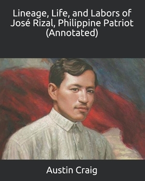 Lineage, Life, and Labors of José Rizal, Philippine Patriot (Annotated) by Austin Craig