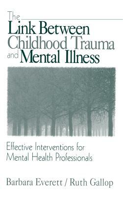 The Link Between Childhood Trauma and Mental Illness: Effective Interventions for Mental Health Professionals by Barbara Everett, Ruth Gallop