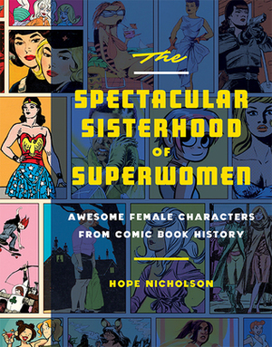 The Spectacular Sisterhood of Superwomen: Awesome Female Characters from Comic Book History by Hope Nicholson