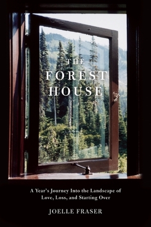 The Forest House: A Year's Journey Into the Landscape of Love, Loss, and Starting Over by Joelle Fraser