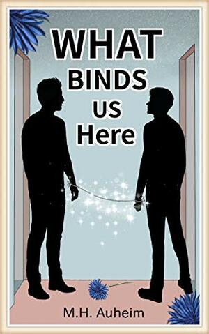 What Binds Us Here by M.H. Auheim