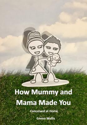 How Mummy and Mama Made You: Conceived at Home by Emma Wallis