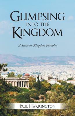 Glimpsing Into the Kingdom: A Series on Kingdom Parables by Paul Harrington