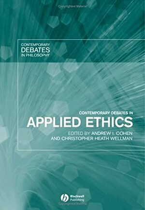 Contemporary Debates in Applied Ethics by Andrew I. Cohen, Christopher Heath Wellman