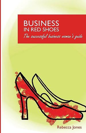 Business in Red Shoes - the Successful Business Womans Guide by Rebecca Jones
