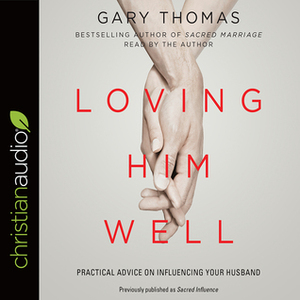 Loving Him Well: Practical Advice on Influencing Your Husband by Gary L. Thomas