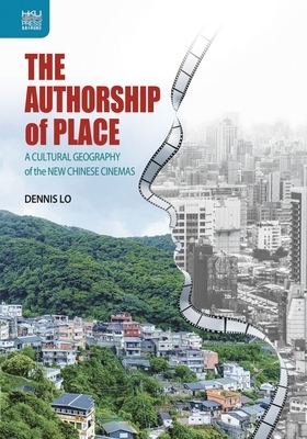 The Authorship of Place: A Cultural Geography of the New Chinese Cinemas by Dennis Lo