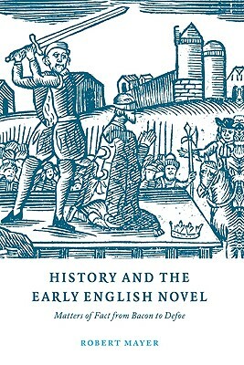 History and the Early English Novel: Matters of Fact from Bacon to Defoe by Robert Mayer, Mayer Robert